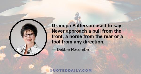 Grandpa Patterson used to say: Never approach a bull from the front, a horse from the rear or a fool from any direction.