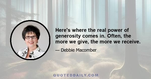 Here's where the real power of generosity comes in. Often, the more we give, the more we receive.