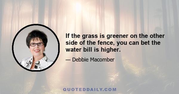 If the grass is greener on the other side of the fence, you can bet the water bill is higher.