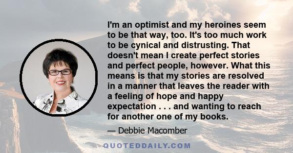 I'm an optimist and my heroines seem to be that way, too. It's too much work to be cynical and distrusting. That doesn't mean I create perfect stories and perfect people, however. What this means is that my stories are