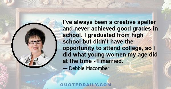 I've always been a creative speller and never achieved good grades in school. I graduated from high school but didn't have the opportunity to attend college, so I did what young women my age did at the time - I married.