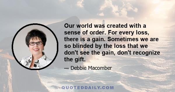 Our world was created with a sense of order. For every loss, there is a gain. Sometimes we are so blinded by the loss that we don't see the gain, don't recognize the gift.