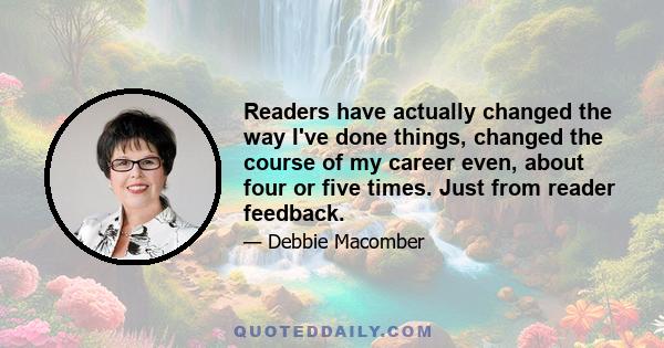 Readers have actually changed the way I've done things, changed the course of my career even, about four or five times. Just from reader feedback.