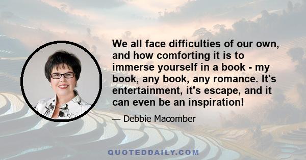 We all face difficulties of our own, and how comforting it is to immerse yourself in a book - my book, any book, any romance. It's entertainment, it's escape, and it can even be an inspiration!