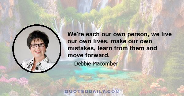 We're each our own person, we live our own lives, make our own mistakes, learn from them and move forward.