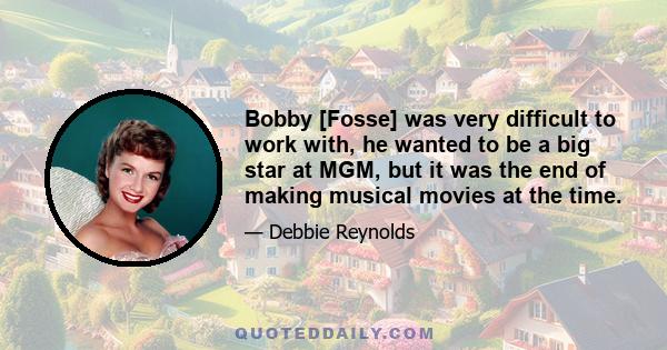 Bobby [Fosse] was very difficult to work with, he wanted to be a big star at MGM, but it was the end of making musical movies at the time.