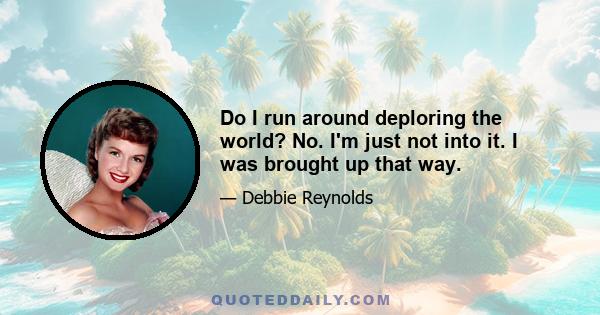 Do I run around deploring the world? No. I'm just not into it. I was brought up that way.