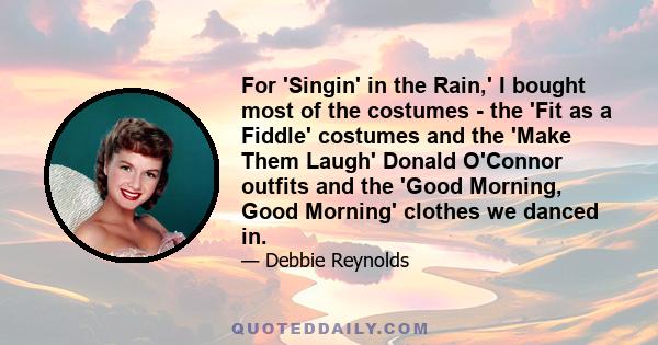 For 'Singin' in the Rain,' I bought most of the costumes - the 'Fit as a Fiddle' costumes and the 'Make Them Laugh' Donald O'Connor outfits and the 'Good Morning, Good Morning' clothes we danced in.