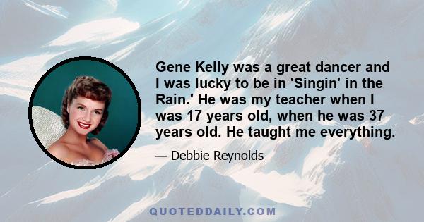 Gene Kelly was a great dancer and I was lucky to be in 'Singin' in the Rain.' He was my teacher when I was 17 years old, when he was 37 years old. He taught me everything.