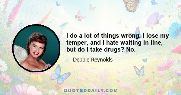 I do a lot of things wrong. I lose my temper, and I hate waiting in line, but do I take drugs? No.