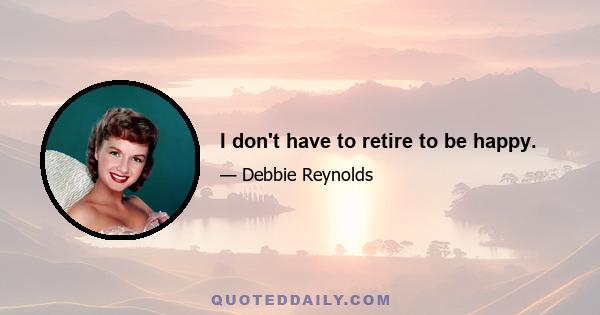 I don't have to retire to be happy.