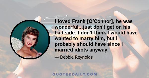 I loved Frank [O'Connor], he was wonderful...just don't get on his bad side. I don't think I would have wanted to marry him, but I probably should have since I married idiots anyway.