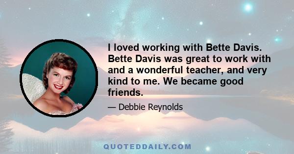 I loved working with Bette Davis. Bette Davis was great to work with and a wonderful teacher, and very kind to me. We became good friends.