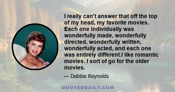 I really can't answer that off the top of my head, my favorite movies. Each one individually was wonderfully made, wonderfully directed, wonderfully written, wonderfully acted, and each one was entirely different.I like 