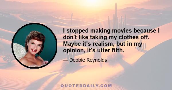 I stopped making movies because I don't like taking my clothes off. Maybe it's realism, but in my opinion, it's utter filth.