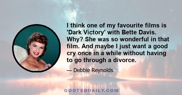 I think one of my favourite films is 'Dark Victory' with Bette Davis. Why? She was so wonderful in that film. And maybe I just want a good cry once in a while without having to go through a divorce.