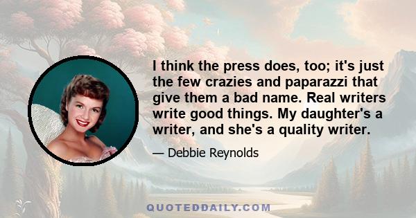 I think the press does, too; it's just the few crazies and paparazzi that give them a bad name. Real writers write good things. My daughter's a writer, and she's a quality writer.