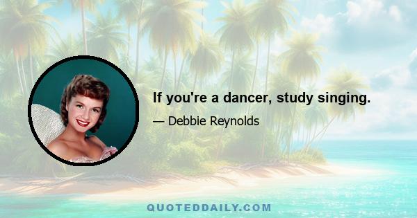 If you're a dancer, study singing.