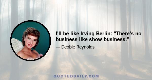 I'll be like Irving Berlin: There's no business like show business.