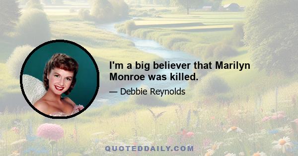 I'm a big believer that Marilyn Monroe was killed.