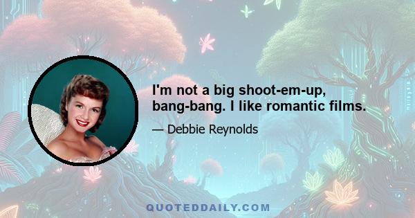 I'm not a big shoot-em-up, bang-bang. I like romantic films.