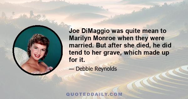 Joe DiMaggio was quite mean to Marilyn Monroe when they were married. But after she died, he did tend to her grave, which made up for it.