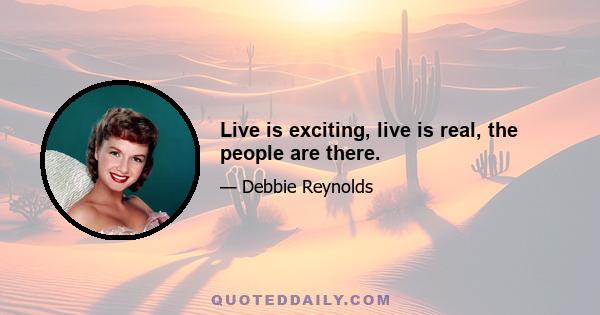 Live is exciting, live is real, the people are there.