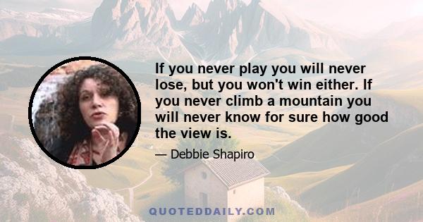 If you never play you will never lose, but you won't win either. If you never climb a mountain you will never know for sure how good the view is.