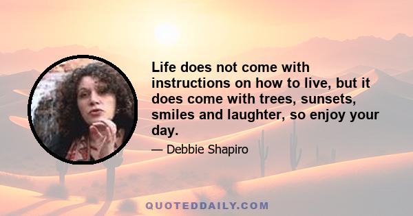 Life does not come with instructions on how to live, but it does come with trees, sunsets, smiles and laughter, so enjoy your day.