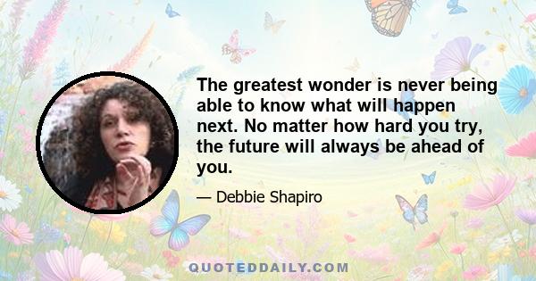 The greatest wonder is never being able to know what will happen next. No matter how hard you try, the future will always be ahead of you.