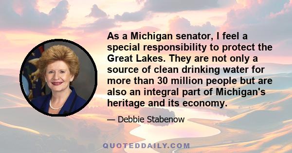 As a Michigan senator, I feel a special responsibility to protect the Great Lakes. They are not only a source of clean drinking water for more than 30 million people but are also an integral part of Michigan's heritage