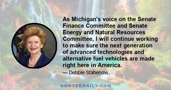 As Michigan's voice on the Senate Finance Committee and Senate Energy and Natural Resources Committee, I will continue working to make sure the next generation of advanced technologies and alternative fuel vehicles are