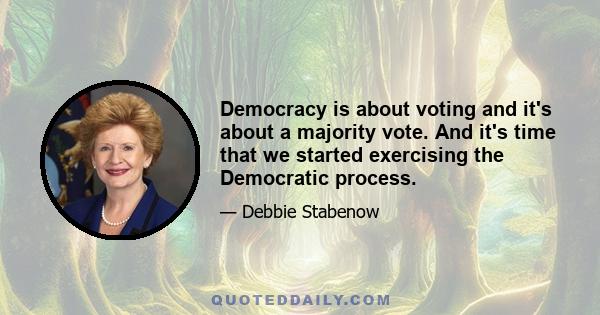 Democracy is about voting and it's about a majority vote. And it's time that we started exercising the Democratic process.