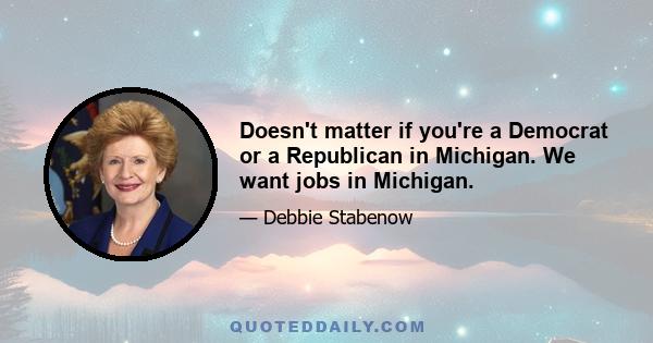 Doesn't matter if you're a Democrat or a Republican in Michigan. We want jobs in Michigan.