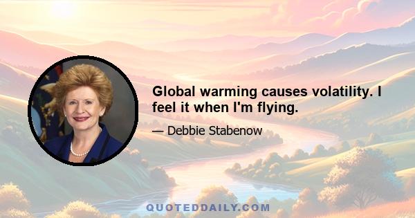 Global warming causes volatility. I feel it when I'm flying.