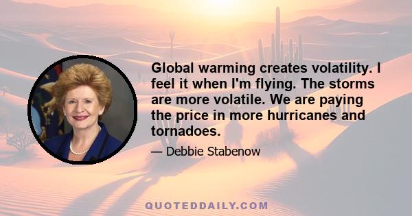 Global warming creates volatility. I feel it when I'm flying. The storms are more volatile. We are paying the price in more hurricanes and tornadoes.