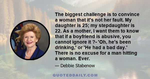 The biggest challenge is to convince a woman that it's not her fault. My daughter is 25; my stepdaughter is 22. As a mother, I want them to know that if a boyfriend is abusive, you cannot ignore it ?- 'Oh, he's been