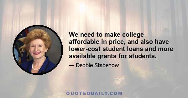 We need to make college affordable in price, and also have lower-cost student loans and more available grants for students.