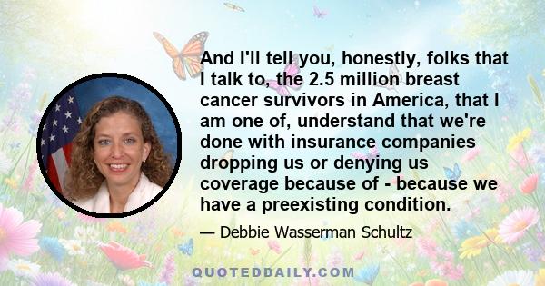 And I'll tell you, honestly, folks that I talk to, the 2.5 million breast cancer survivors in America, that I am one of, understand that we're done with insurance companies dropping us or denying us coverage because of