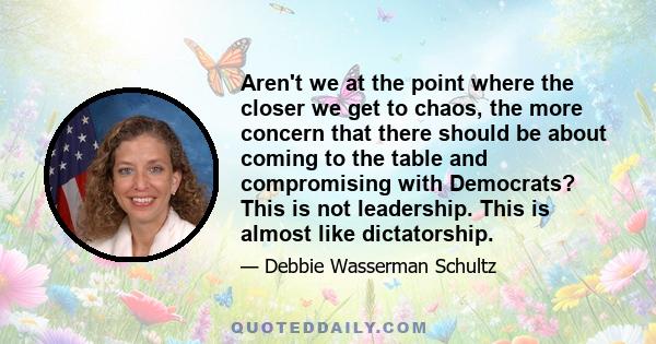 Aren't we at the point where the closer we get to chaos, the more concern that there should be about coming to the table and compromising with Democrats? This is not leadership. This is almost like dictatorship.