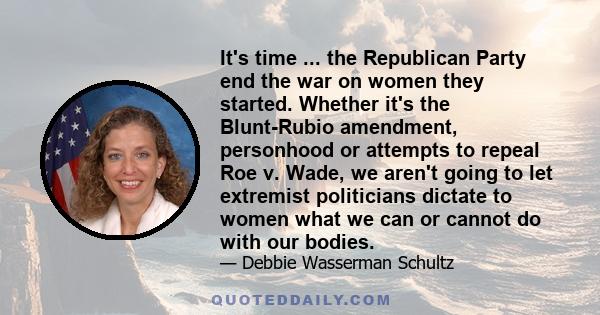 It's time ... the Republican Party end the war on women they started. Whether it's the Blunt-Rubio amendment, personhood or attempts to repeal Roe v. Wade, we aren't going to let extremist politicians dictate to women