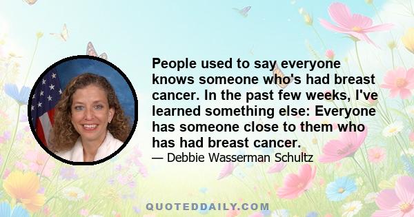 People used to say everyone knows someone who's had breast cancer. In the past few weeks, I've learned something else: Everyone has someone close to them who has had breast cancer.