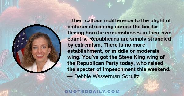 ...their callous indifference to the plight of children streaming across the border, fleeing horrific circumstances in their own country. Republicans are simply strangled by extremism. There is no more establishment, or 