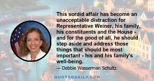 This sordid affair has become an unacceptable distraction for Representative Weiner, his family, his constituents and the House - and for the good of all, he should step aside and address those things that should be