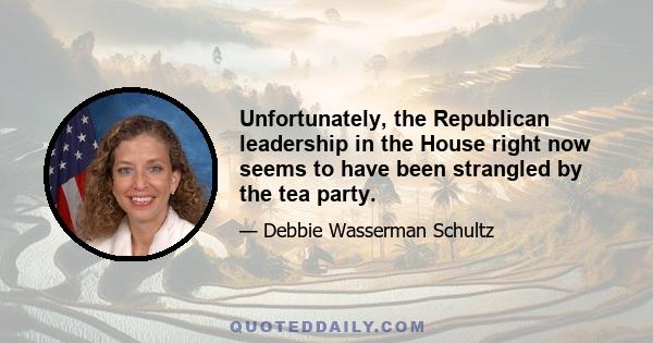 Unfortunately, the Republican leadership in the House right now seems to have been strangled by the tea party.