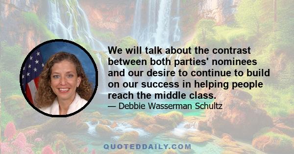 We will talk about the contrast between both parties' nominees and our desire to continue to build on our success in helping people reach the middle class.
