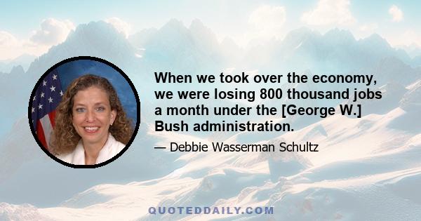 When we took over the economy, we were losing 800 thousand jobs a month under the [George W.] Bush administration.