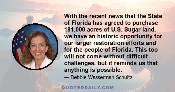 With the recent news that the State of Florida has agreed to purchase 181,000 acres of U.S. Sugar land, we have an historic opportunity for our larger restoration efforts and for the people of Florida. This too will not 