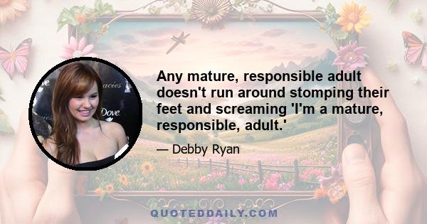 Any mature, responsible adult doesn't run around stomping their feet and screaming 'I'm a mature, responsible, adult.'