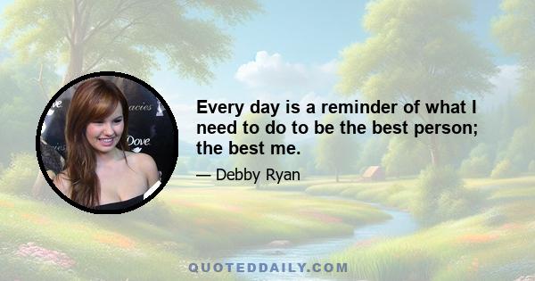 Every day is a reminder of what I need to do to be the best person; the best me.